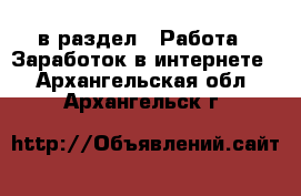  в раздел : Работа » Заработок в интернете . Архангельская обл.,Архангельск г.